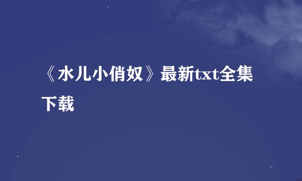 《水儿小俏奴》最新txt全集下载