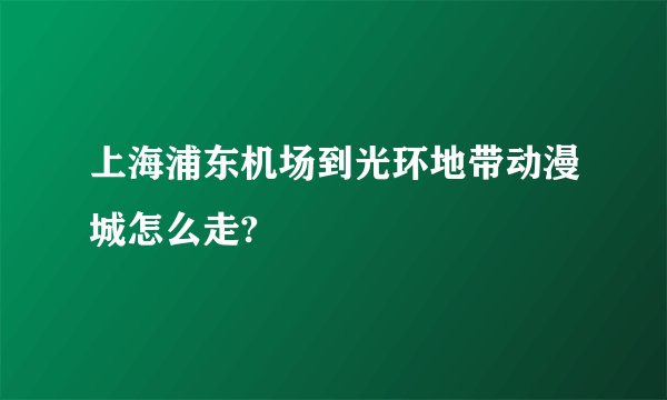 上海浦东机场到光环地带动漫城怎么走?