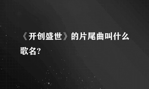 《开创盛世》的片尾曲叫什么歌名?
