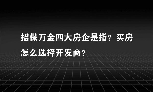 招保万金四大房企是指？买房怎么选择开发商？
