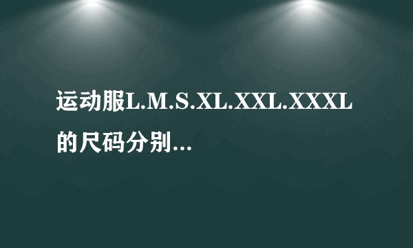 运动服L.M.S.XL.XXL.XXXL的尺码分别多高的人穿适合