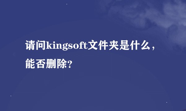 请问kingsoft文件夹是什么,能否删除?