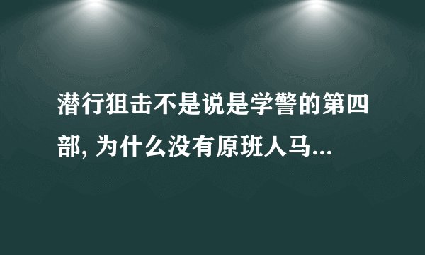 潜行狙击不是说是学警的第四部, 为什么没有原班人马了,??