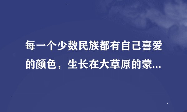 每一个少数民族都有自己喜爱的颜色，生长在大草原的蒙古族喜爱: