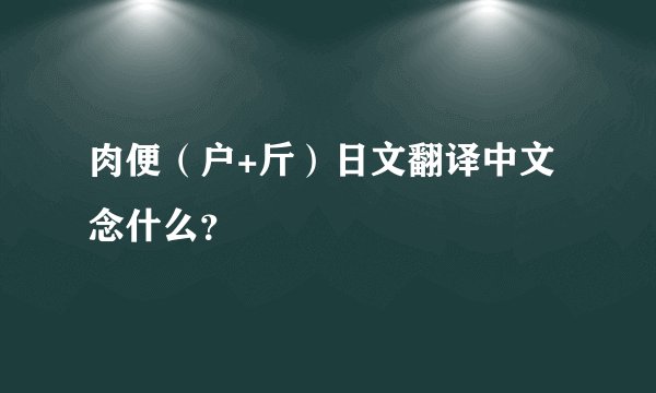 肉便（户+斤）日文翻译中文念什么？