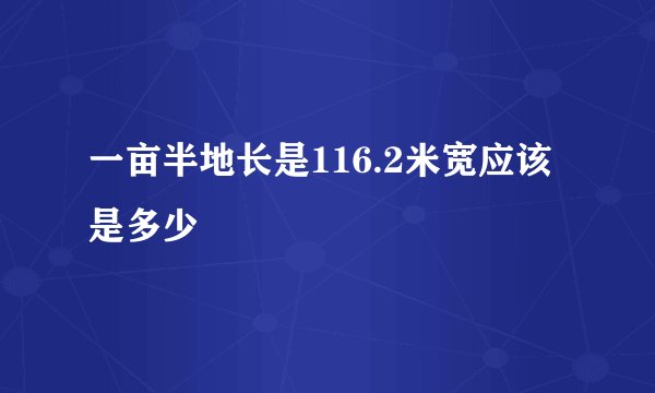 一亩半地长是116.2米宽应该是多少