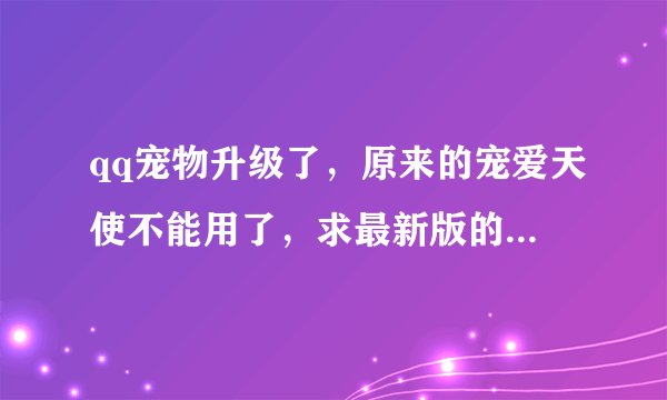 qq宠物升级了，原来的宠爱天使不能用了，求最新版的宠爱天使！