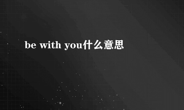be with you什么意思