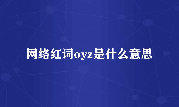 网络红词oyz是什么意思