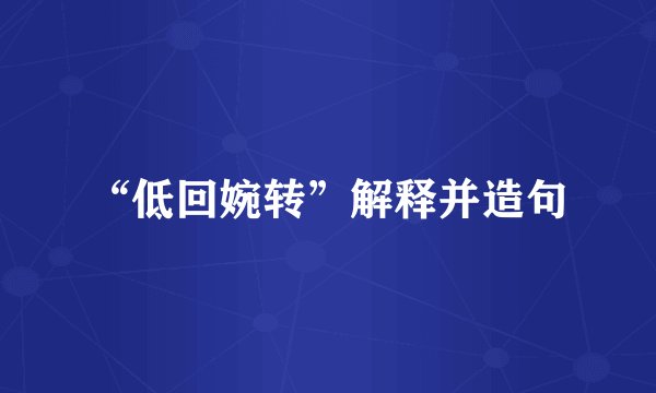 “低回婉转”解释并造句