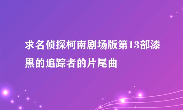 求名侦探柯南剧场版第13部漆黑的追踪者的片尾曲