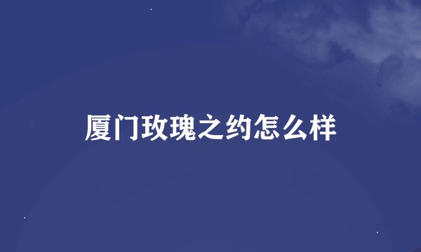厦门玫瑰之约怎么样