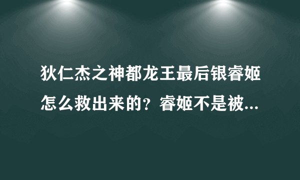狄仁杰之神都龙王最后银睿姬怎么救出来的？睿姬不是被武后软禁燕子楼了么，最后狄仁杰在接亢龙锏的时候想