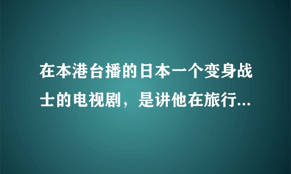 在本港台播的日本一个变身战士的电视剧,是讲他在旅行在山洞时被不明液体侵入体内还有他腹部有个能量珠子