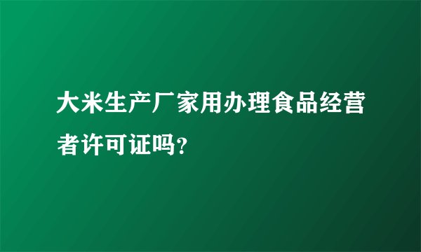 大米生产厂家用办理食品经营者许可证吗？