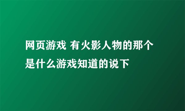 网页游戏 有火影人物的那个是什么游戏知道的说下