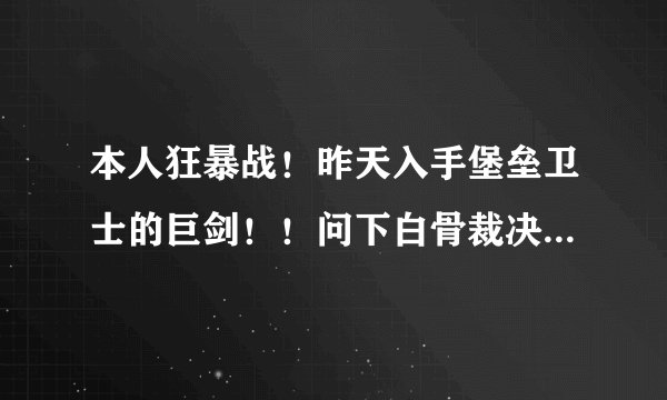本人狂暴战！昨天入手堡垒卫士的巨剑！！问下白骨裁决者和堡垒卫士的巨剑哪个！应该用哪个！！！
