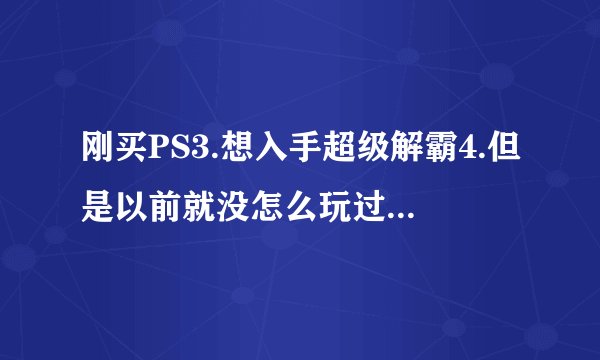 刚买PS3.想入手超级解霸4.但是以前就没怎么玩过.所以很吃力.有没有高手.能告诉我些.基本教学呀！