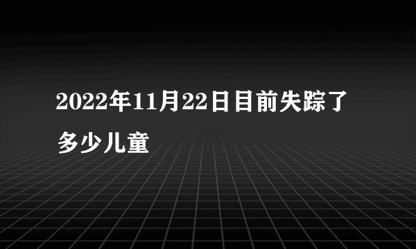 2022年11月22日目前失踪了多少儿童