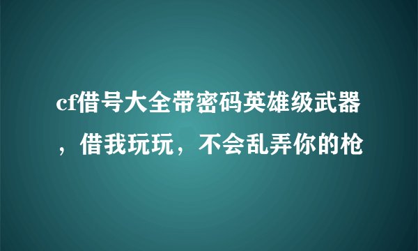 cf借号大全带密码英雄级武器，借我玩玩，不会乱弄你的枪