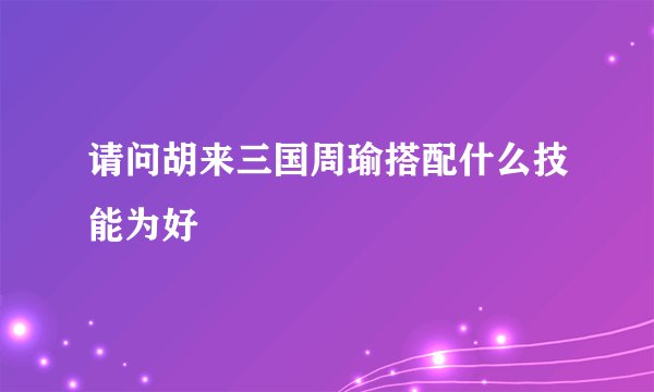 请问胡来三国周瑜搭配什么技能为好