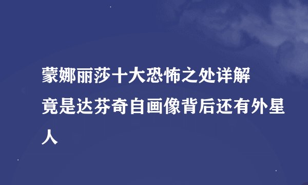 蒙娜丽莎十大恐怖之处详解 竟是达芬奇自画像背后还有外星人