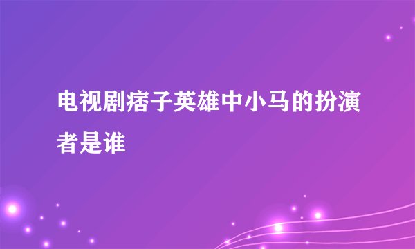 电视剧痞子英雄中小马的扮演者是谁