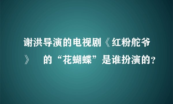 谢洪导演的电视剧《红粉舵爷》裏的“花蝴蝶”是谁扮演的？