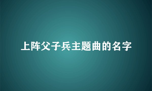 上阵父子兵主题曲的名字