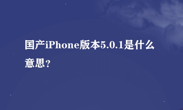 国产iPhone版本5.0.1是什么意思？
