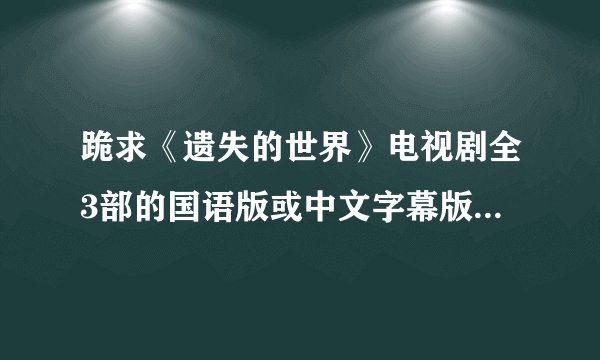 跪求《遗失的世界》电视剧全3部的国语版或中文字幕版下载。verycd上的不成。
