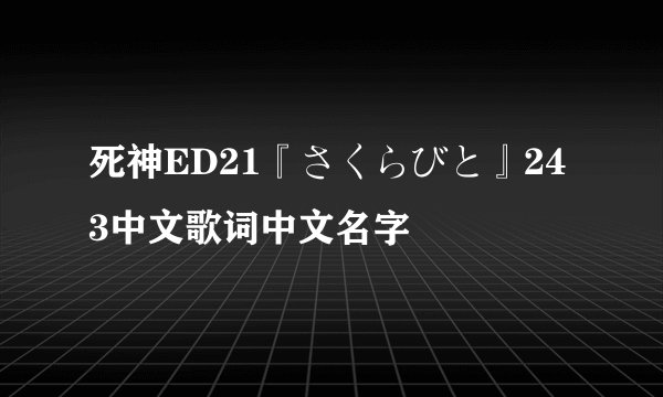 死神ED21『さくらびと』243中文歌词中文名字