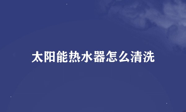 太阳能热水器怎么清洗