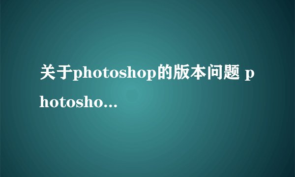 关于photoshop的版本问题 photoshop的有个“8.01”和“cs6”，有什么区别，哪个是更加新的版本？