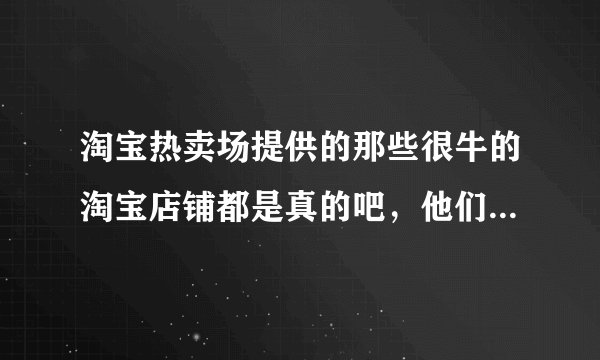 淘宝热卖场提供的那些很牛的淘宝店铺都是真的吧，他们是合伙骗人的吗