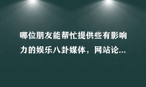 哪位朋友能帮忙提供些有影响力的娱乐八卦媒体，网站论坛~急用！重谢！