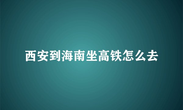 西安到海南坐高铁怎么去