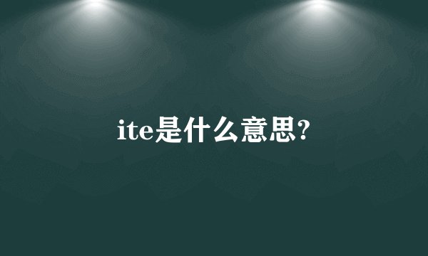 ite是什么意思?
