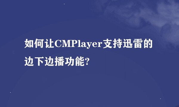 如何让CMPlayer支持迅雷的边下边播功能?
