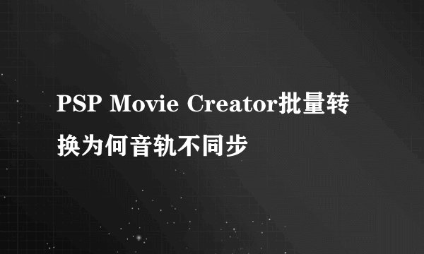 PSP Movie Creator批量转换为何音轨不同步