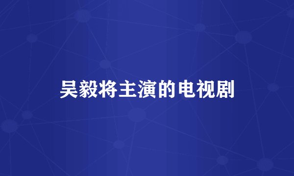 吴毅将主演的电视剧