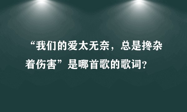 “我们的爱太无奈，总是搀杂着伤害”是哪首歌的歌词？
