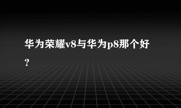 华为荣耀v8与华为p8那个好？
