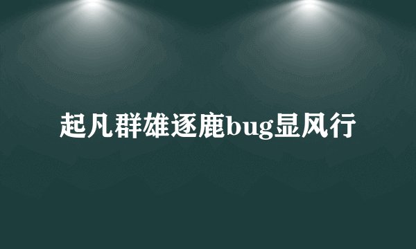 起凡群雄逐鹿bug显风行