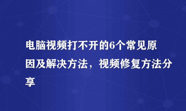 电脑视频打不开的6个常见原因及解决方法，视频修复方法分享
