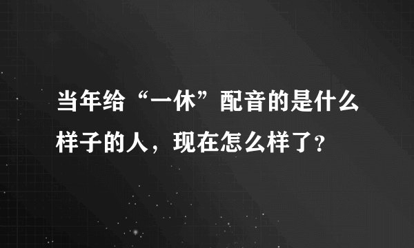 当年给“一休”配音的是什么样子的人，现在怎么样了？