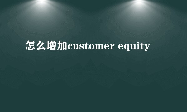 怎么增加customer equity