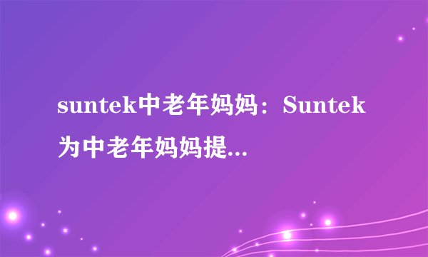 suntek中老年妈妈：Suntek为中老年妈妈提供优质服务