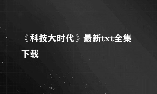 《科技大时代》最新txt全集下载