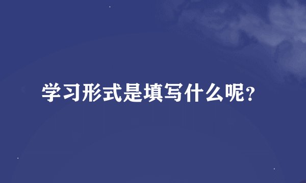 学习形式是填写什么呢？
